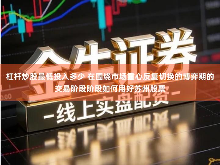 杠杆炒股最低投入多少 在围绕市场重心反复切换的博弈期的交易阶段阶段如何用好苏州股票