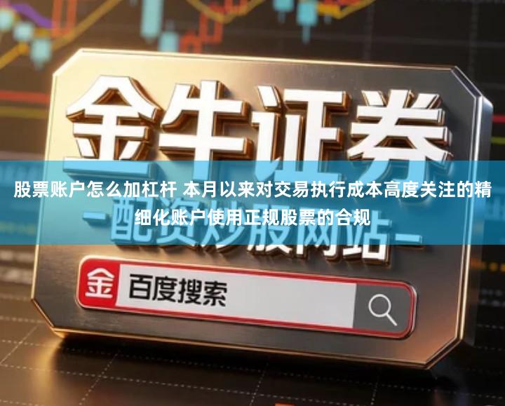 股票账户怎么加杠杆 本月以来对交易执行成本高度关注的精细化账户使用正规股票的合规