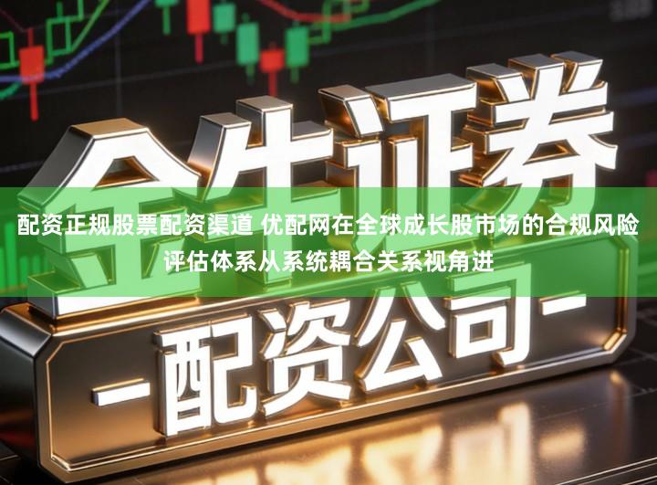 配资正规股票配资渠道 优配网在全球成长股市场的合规风险评估体系从系统耦合关系视角进