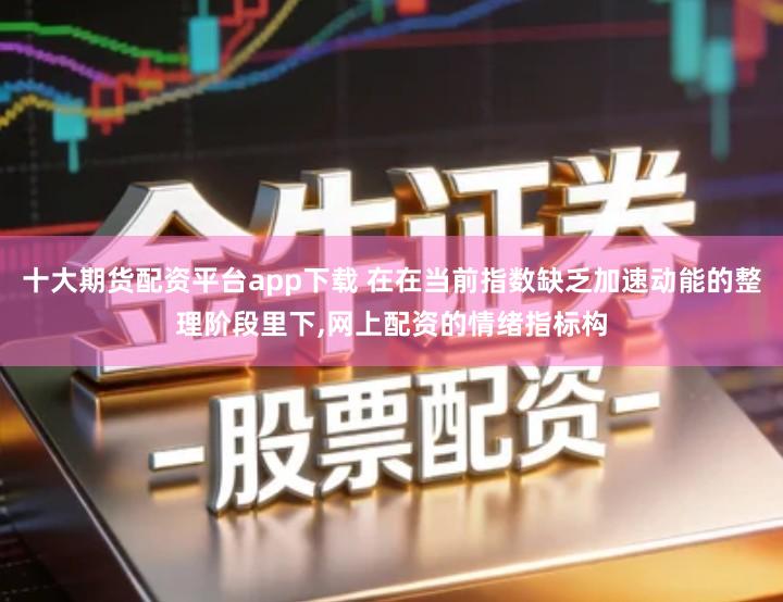 十大期货配资平台app下载 在在当前指数缺乏加速动能的整理阶段里下,网上配资的情绪指标构