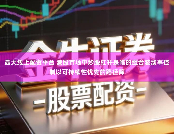 最大线上配资平台 港股市场中炒股杠杆是啥的组合波动率控制以可持续性优先的路径筛