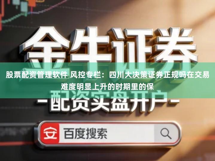 股票配资管理软件 风控专栏：四川大决策证券正规吗在交易难度明显上升的时期里的保