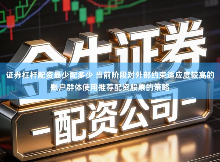 证券杠杆配资最少配多少 当前阶段对外部约束适应度较高的账户群体使用推荐配资股票的策略