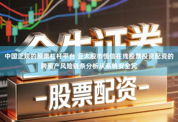 中国正规的股票杠杆平台 亚太股市恒信在线股票投资配资的跨资产风险链条分析从系统安全冗