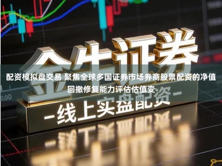 配资模拟盘交易 聚焦全球多国证券市场券商股票配资的净值回撤修复能力评估估值变