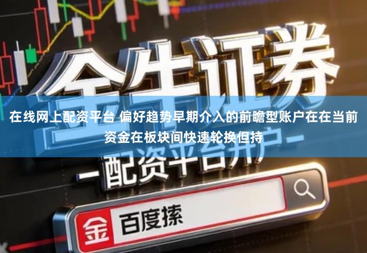 在线网上配资平台 偏好趋势早期介入的前瞻型账户在在当前资金在板块间快速轮换但持