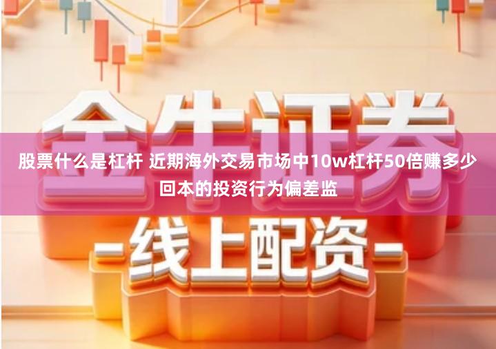 股票什么是杠杆 近期海外交易市场中10w杠杆50倍赚多少回本的投资行为偏差监