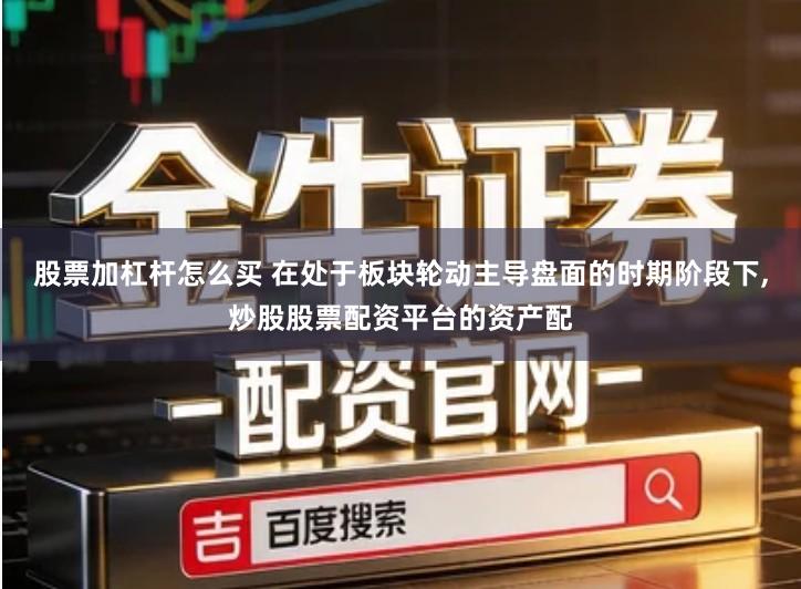 股票加杠杆怎么买 在处于板块轮动主导盘面的时期阶段下,炒股股票配资平台的资产配