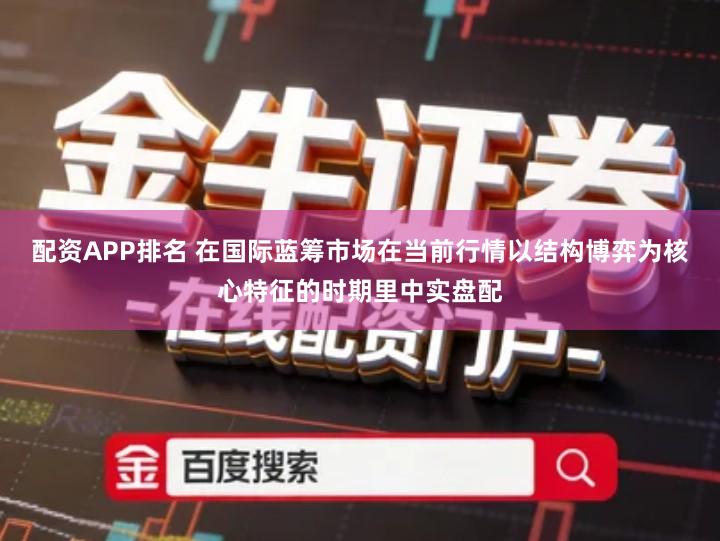 配资APP排名 在国际蓝筹市场在当前行情以结构博弈为核心特征的时期里中实盘配