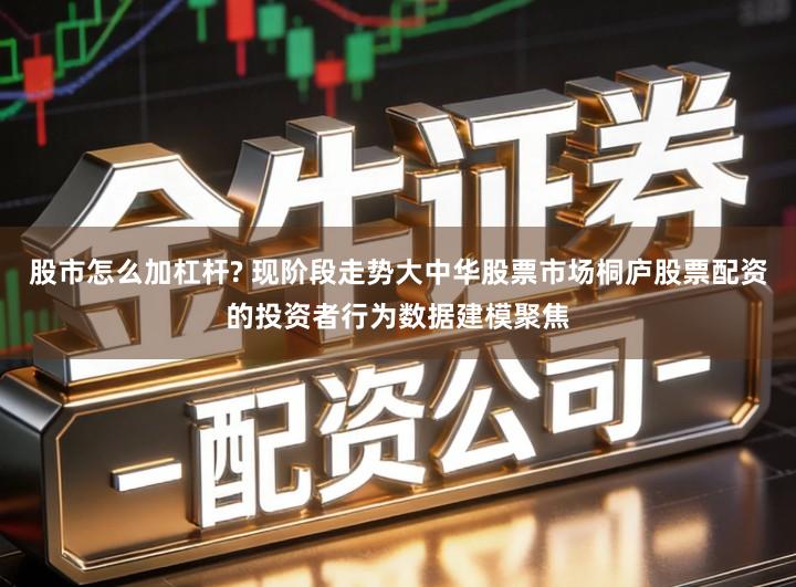 股市怎么加杠杆? 现阶段走势大中华股票市场桐庐股票配资的投资者行为数据建模聚焦