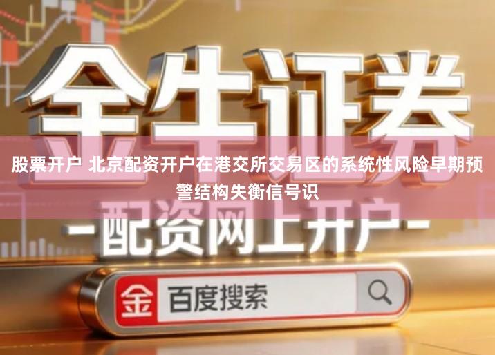 股票开户 北京配资开户在港交所交易区的系统性风险早期预警结构失衡信号识