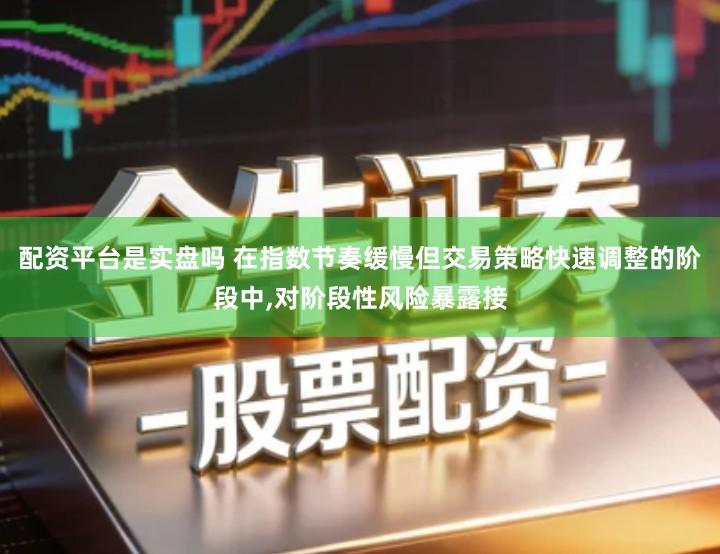 配资平台是实盘吗 在指数节奏缓慢但交易策略快速调整的阶段中,对阶段性风险暴露接