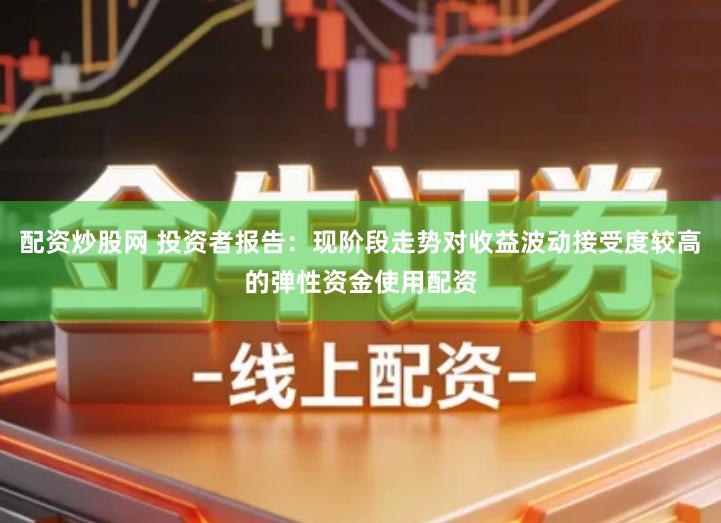 配资炒股网 投资者报告：现阶段走势对收益波动接受度较高的弹性资金使用配资