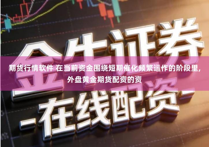 期货行情软件 在当前资金围绕短期催化频繁运作的阶段里,外盘黄金期货配资的资