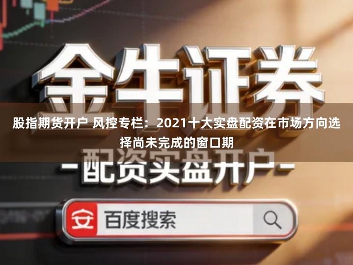 股指期货开户 风控专栏：2021十大实盘配资在市场方向选择尚未完成的窗口期