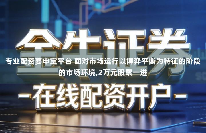 专业配资要申宝平台 面对市场运行以博弈平衡为特征的阶段的市场环境,2万元股票一进