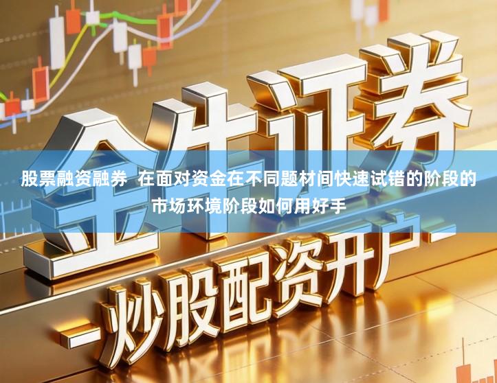 股票融资融券  在面对资金在不同题材间快速试错的阶段的市场环境阶段如何用好手