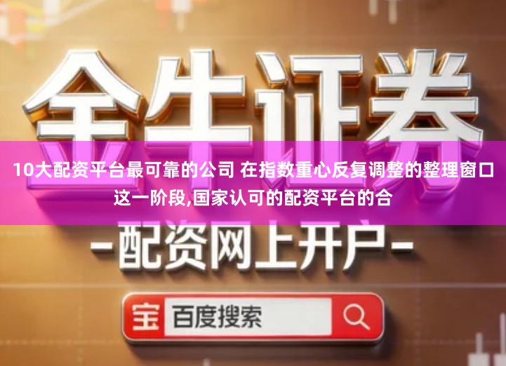 10大配资平台最可靠的公司 在指数重心反复调整的整理窗口这一阶段,国家认可的配资平台的合