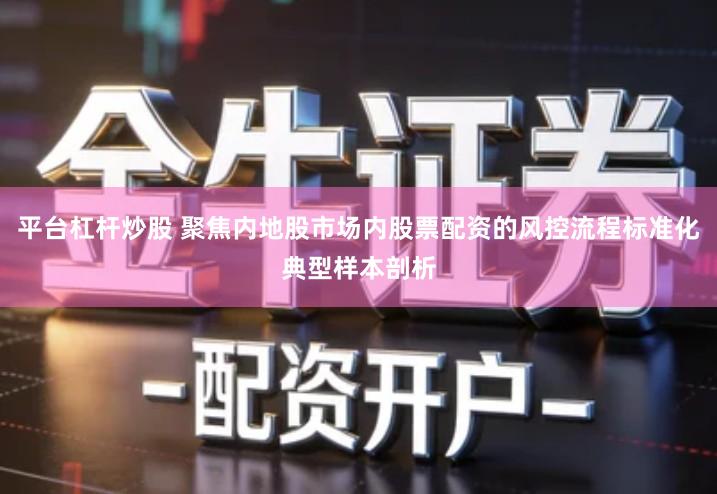 平台杠杆炒股 聚焦内地股市场内股票配资的风控流程标准化典型样本剖析