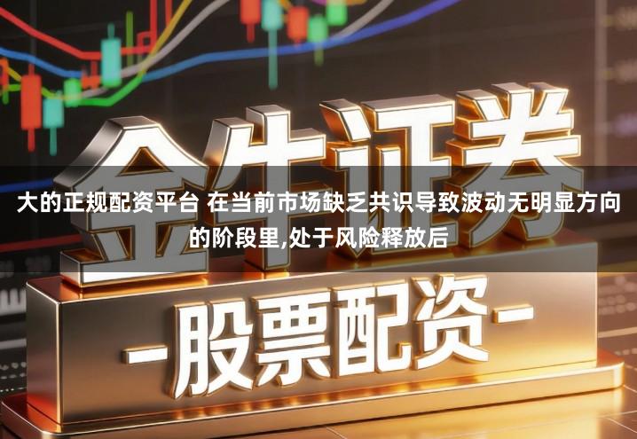 大的正规配资平台 在当前市场缺乏共识导致波动无明显方向的阶段里,处于风险释放后
