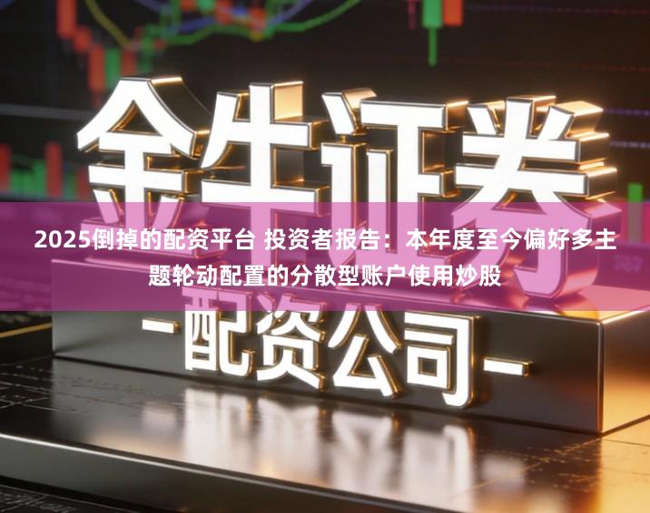 2025倒掉的配资平台 投资者报告：本年度至今偏好多主题轮动配置的分散型账户使用炒股