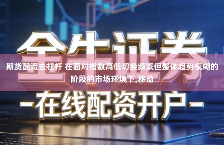 期货配资去杠杆 在面对指数高低切换频繁但整体趋势模糊的阶段的市场环境下,移动