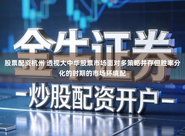 股票配资杭州 透视大中华股票市场面对多策略并存但胜率分化的时期的市场环境配