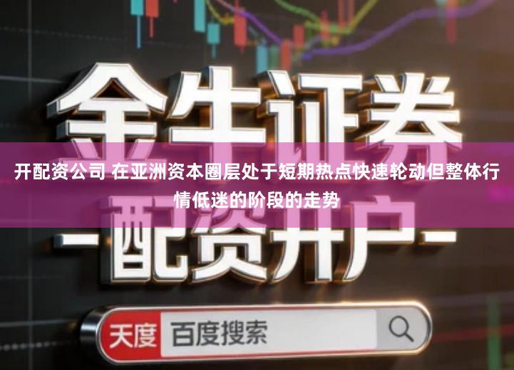 开配资公司 在亚洲资本圈层处于短期热点快速轮动但整体行情低迷的阶段的走势