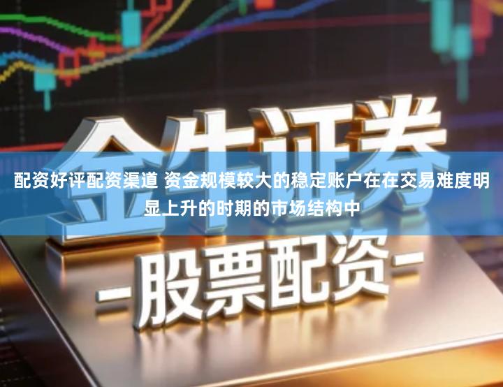 配资好评配资渠道 资金规模较大的稳定账户在在交易难度明显上升的时期的市场结构中