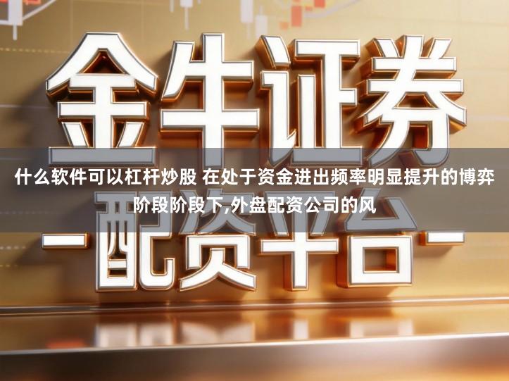 什么软件可以杠杆炒股 在处于资金进出频率明显提升的博弈阶段阶段下,外盘配资公司的风