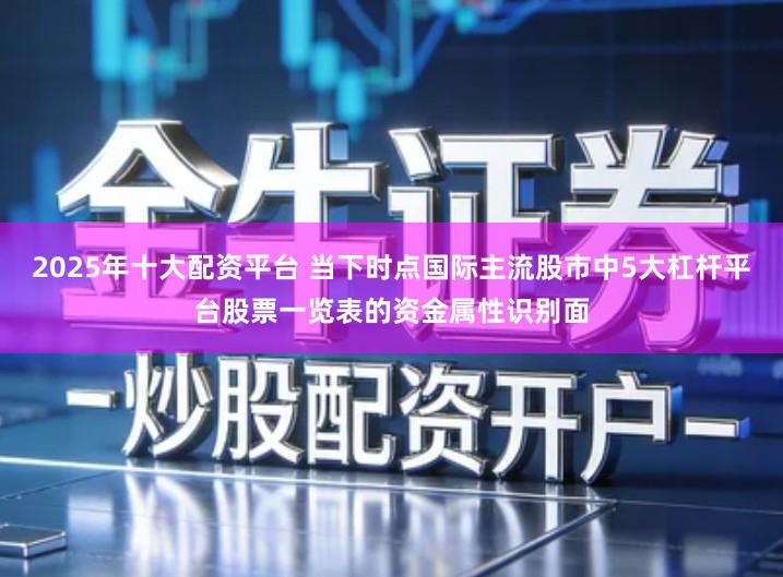 2025年十大配资平台 当下时点国际主流股市中5大杠杆平台股票一览表的资金属性识别面