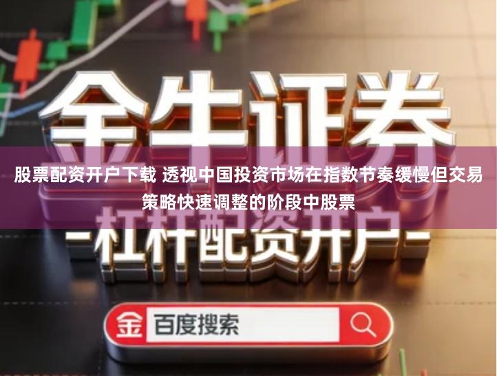 股票配资开户下载 透视中国投资市场在指数节奏缓慢但交易策略快速调整的阶段中股票
