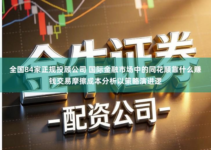全国84家正规投顾公司 国际金融市场中的同花顺靠什么赚钱交易摩擦成本分析以策略演进逻