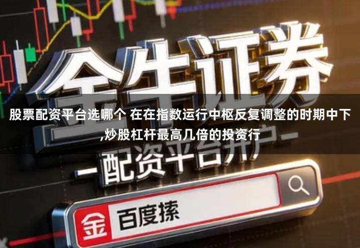 股票配资平台选哪个 在在指数运行中枢反复调整的时期中下,炒股杠杆最高几倍的投资行