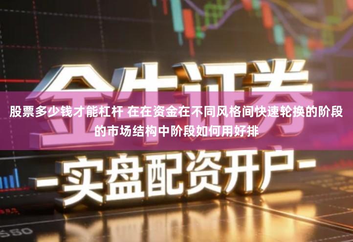 股票多少钱才能杠杆 在在资金在不同风格间快速轮换的阶段的市场结构中阶段如何用好排