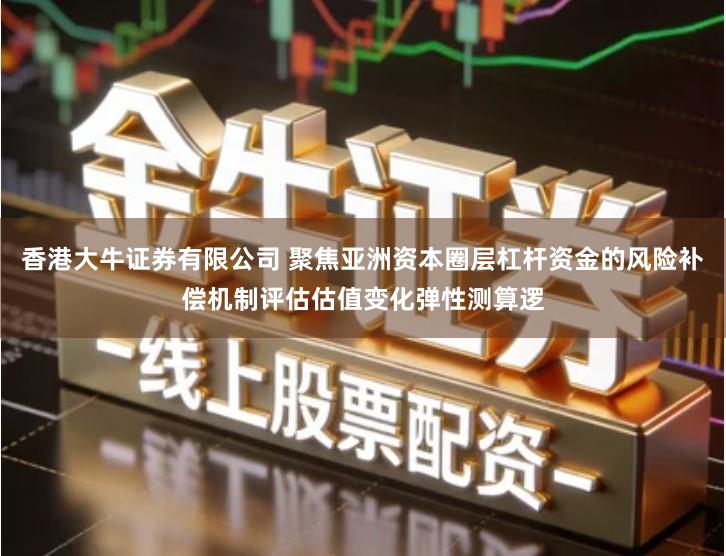 香港大牛证券有限公司 聚焦亚洲资本圈层杠杆资金的风险补偿机制评估估值变化弹性测算逻