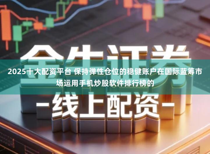 2025十大配资平台 保持弹性仓位的稳健账户在国际蓝筹市场运用手机炒股软件排行榜的