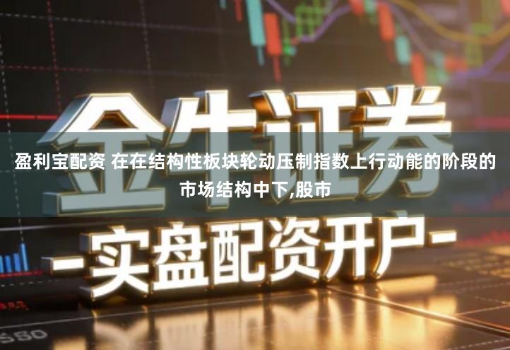 盈利宝配资 在在结构性板块轮动压制指数上行动能的阶段的市场结构中下,股市