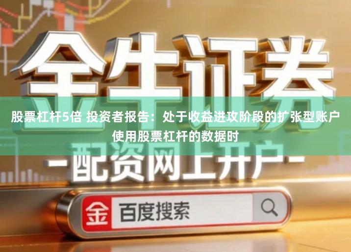 股票杠杆5倍 投资者报告：处于收益进攻阶段的扩张型账户使用股票杠杆的数据时