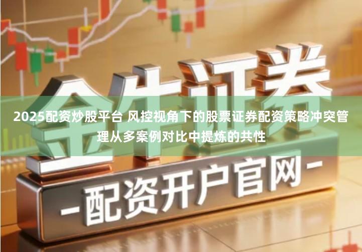 2025配资炒股平台 风控视角下的股票证券配资策略冲突管理从多案例对比中提炼的共性