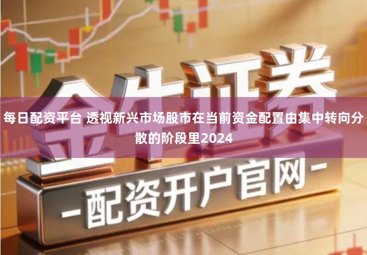 每日配资平台 透视新兴市场股市在当前资金配置由集中转向分散的阶段里2024