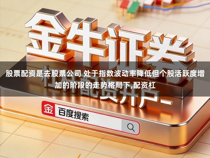 股票配资是去股票公司 处于指数波动率降低但个股活跃度增加的阶段的走势格局下,配资杠