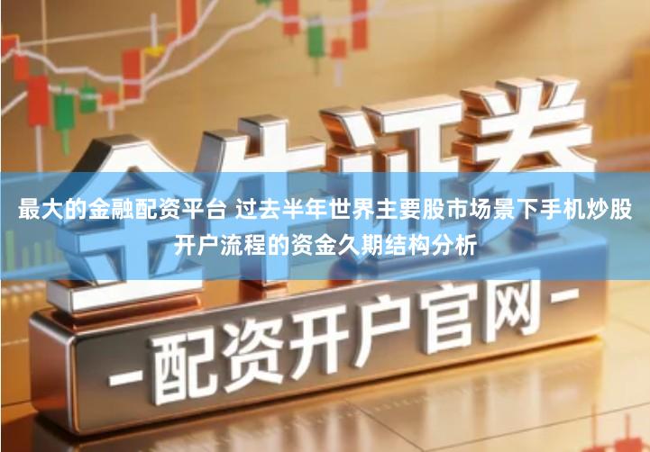最大的金融配资平台 过去半年世界主要股市场景下手机炒股开户流程的资金久期结构分析