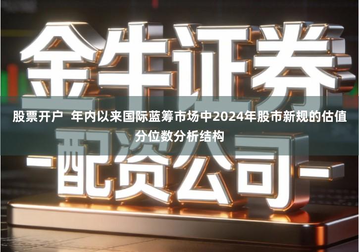 股票开户  年内以来国际蓝筹市场中2024年股市新规的估值分位数分析结构