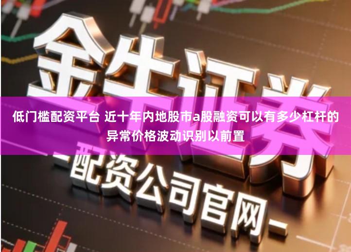 低门槛配资平台 近十年内地股市a股融资可以有多少杠杆的异常价格波动识别以前置