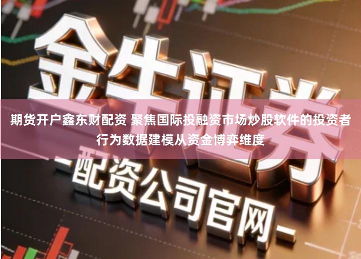 期货开户鑫东财配资 聚焦国际投融资市场炒股软件的投资者行为数据建模从资金博弈维度