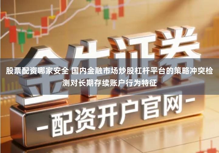 股票配资哪家安全 国内金融市场炒股杠杆平台的策略冲突检测对长期存续账户行为特征