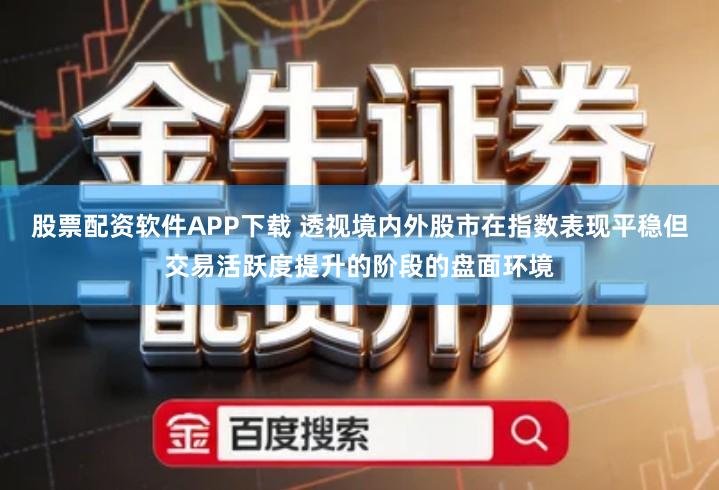 股票配资软件APP下载 透视境内外股市在指数表现平稳但交易活跃度提升的阶段的盘面环境