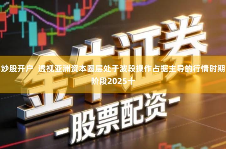 炒股开户  透视亚洲资本圈层处于波段操作占据主导的行情时期阶段2025十