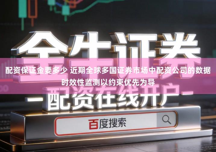 配资保证金要多少 近期全球多国证券市场中配资公司的数据时效性监测以约束优先为导